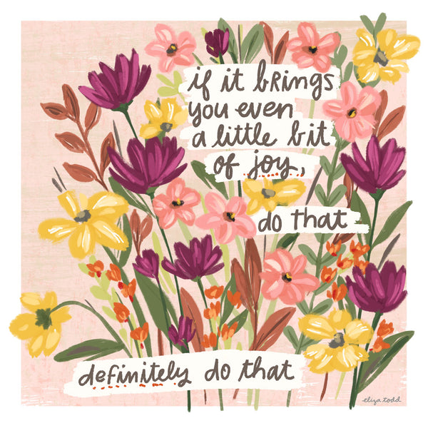 Fine art prints by Eliza Todd featuring bright flowers saying "If it brings you even a little bit of joy, do that. Definitely do that." - APeaceofWerk.com