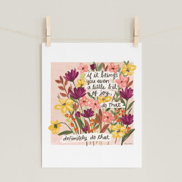 Fine art prints by Eliza Todd featuring bright flowers saying "If it brings you even a little bit of joy, do that. Definitely do that." - APeaceofWerk.com
