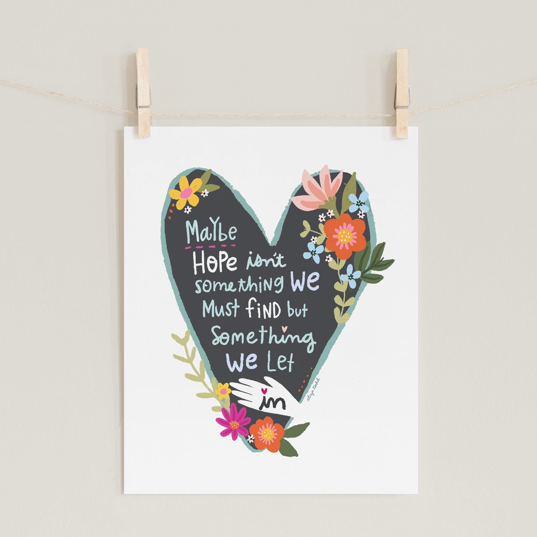 Fine art prints by Eliza Todd featuring bright florals in a heart saying "Maybe hope isn't something we must find but something we must let in." - APeaceofWerk.com