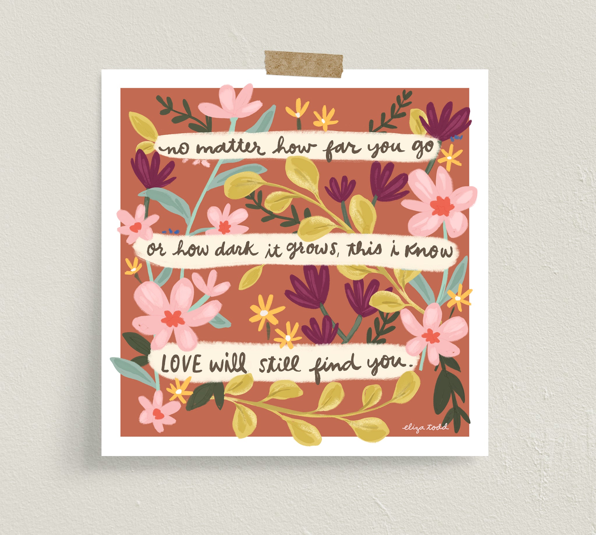 Fine art prints by Eliza Todd featuring flowers and saying "No matter how far you go or how dark it grows, this I know, Love will still find you." - APeaceofWerk.com